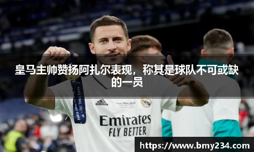 皇马主帅赞扬阿扎尔表现，称其是球队不可或缺的一员